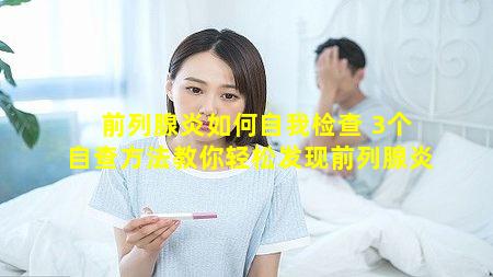 前列腺炎如何自我检查 3个自查方法教你轻松发现前列腺炎